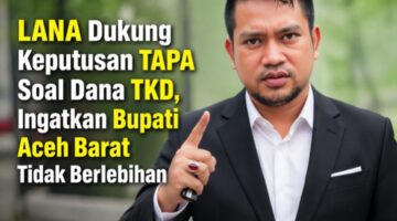 LANA Dukung Keputusan TAPA Soal Dana TKD, Ingatkan Bupati Aceh Barat Tidak Berlebihan.